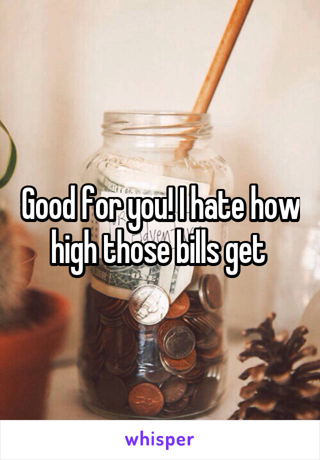 Good for you! I hate how high those bills get 