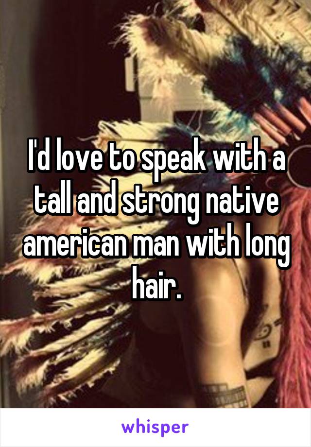 I'd love to speak with a tall and strong native american man with long hair.