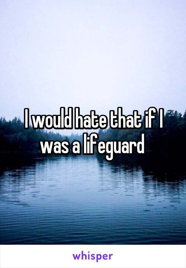 I would hate that if I was a lifeguard 