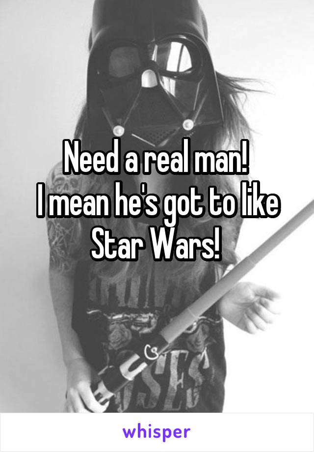 Need a real man! 
I mean he's got to like Star Wars! 
