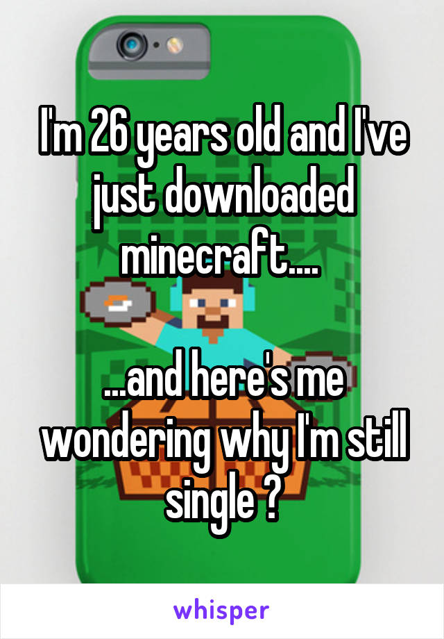 I'm 26 years old and I've just downloaded minecraft.... 

...and here's me wondering why I'm still single 😂