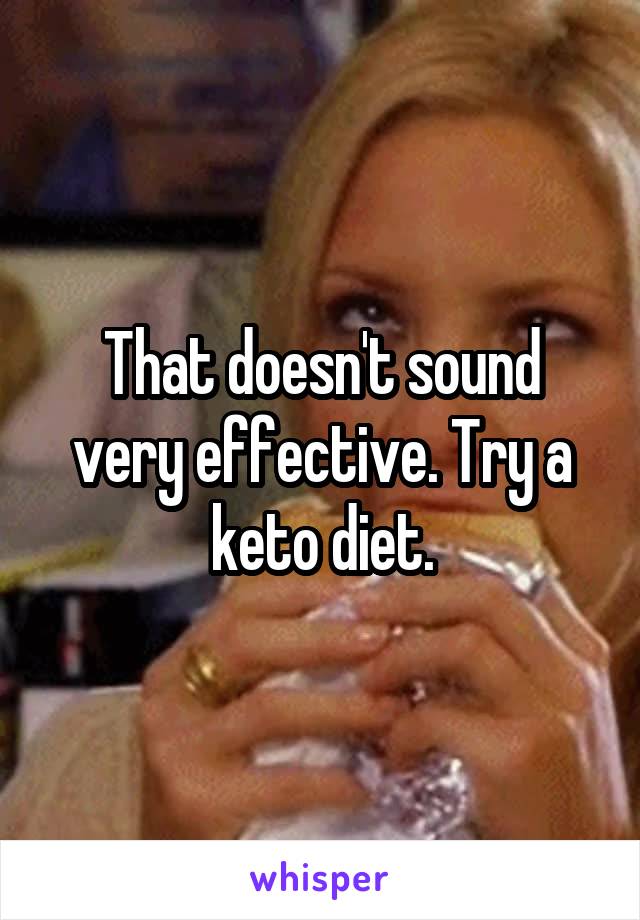That doesn't sound very effective. Try a keto diet.