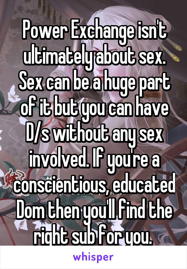 Power Exchange isn't ultimately about sex. Sex can be a huge part of it but you can have D/s without any sex involved. If you're a conscientious, educated Dom then you'll find the right sub for you. 