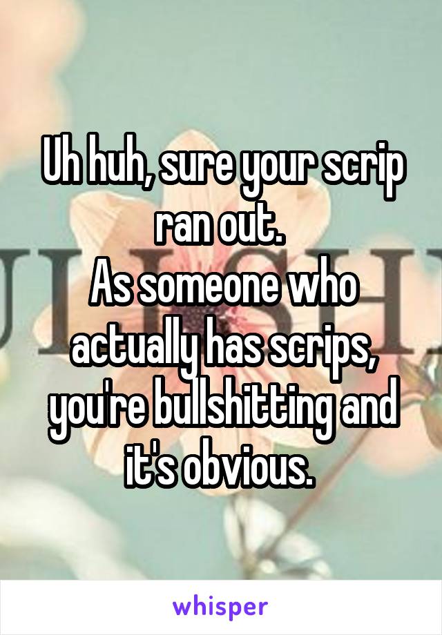 Uh huh, sure your scrip ran out. 
As someone who actually has scrips, you're bullshitting and it's obvious. 