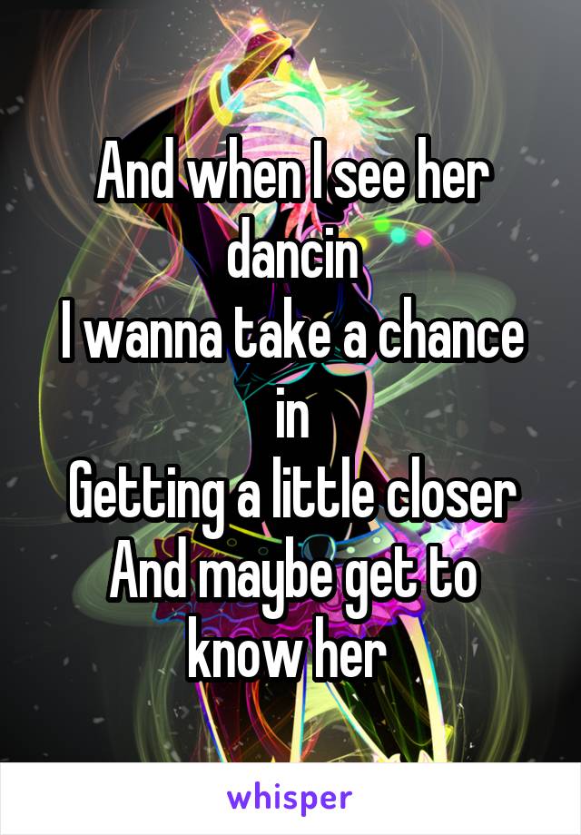 And when I see her dancin
I wanna take a chance in
Getting a little closer
And maybe get to know her 
