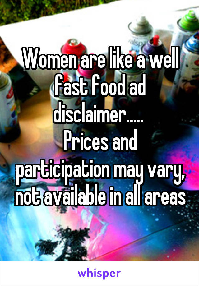 Women are like a well fast food ad disclaimer..... 
Prices and participation may vary, not available in all areas
