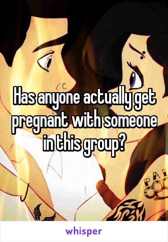 Has anyone actually get pregnant with someone in this group?