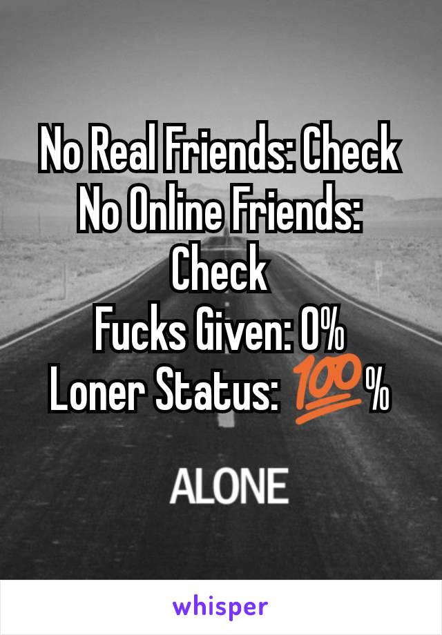 No Real Friends: Check
No Online Friends: Check
Fucks Given: 0%
Loner Status: 💯%
