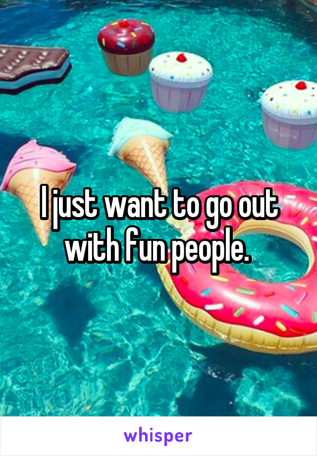 I just want to go out with fun people. 