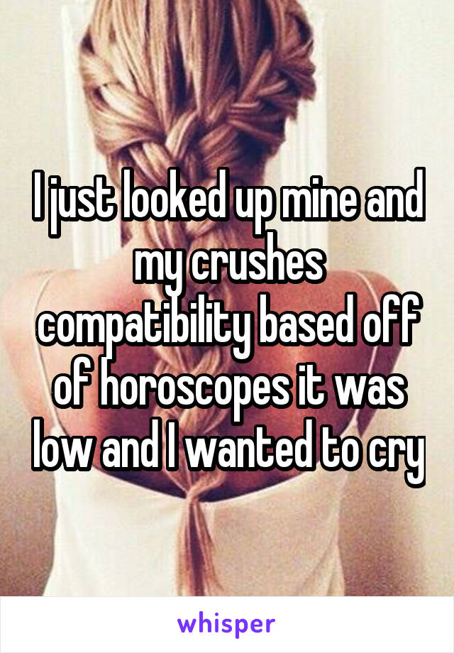 I just looked up mine and my crushes compatibility based off of horoscopes it was low and I wanted to cry
