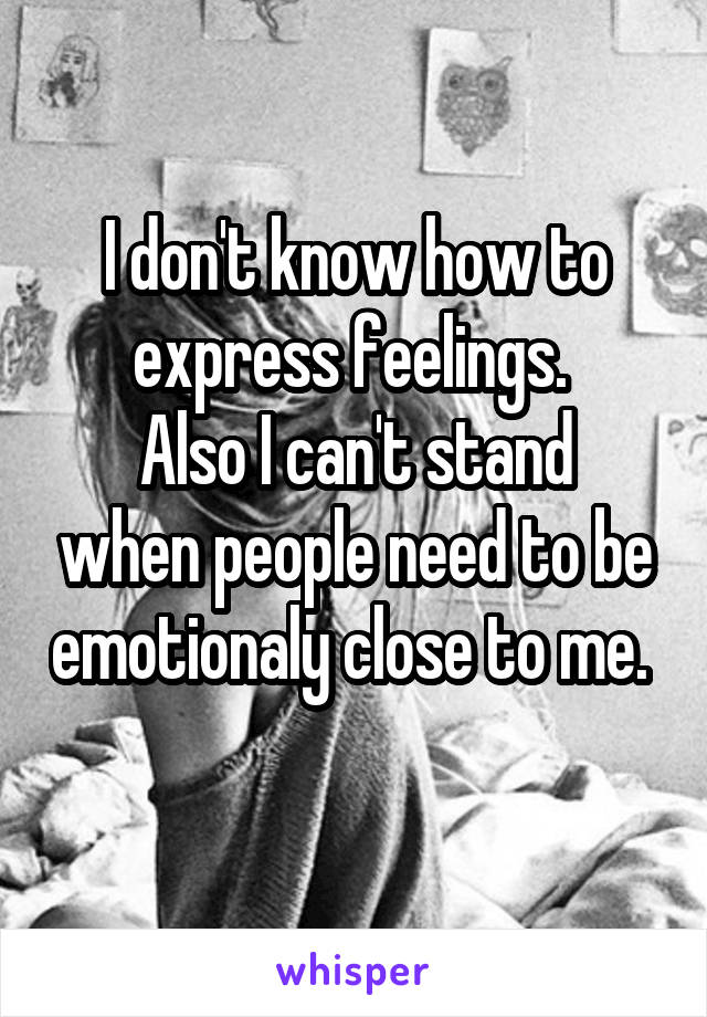I don't know how to express feelings. 
Also I can't stand when people need to be emotionaly close to me. 
