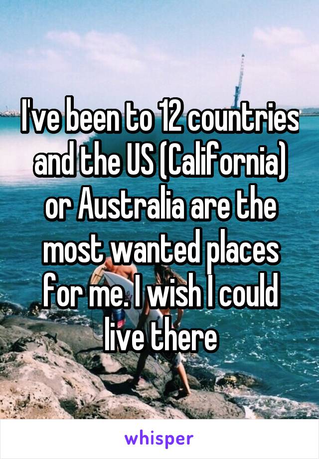I've been to 12 countries and the US (California) or Australia are the most wanted places for me. I wish I could live there