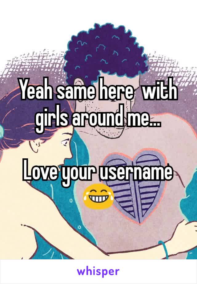 Yeah same here  with girls around me...

Love your username 😂