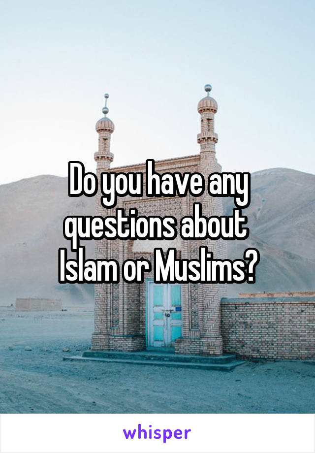 Do you have any questions about 
Islam or Muslims?