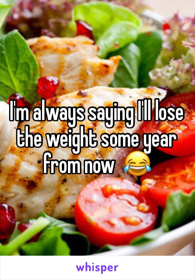 I'm always saying I'll lose the weight some year from now  😂