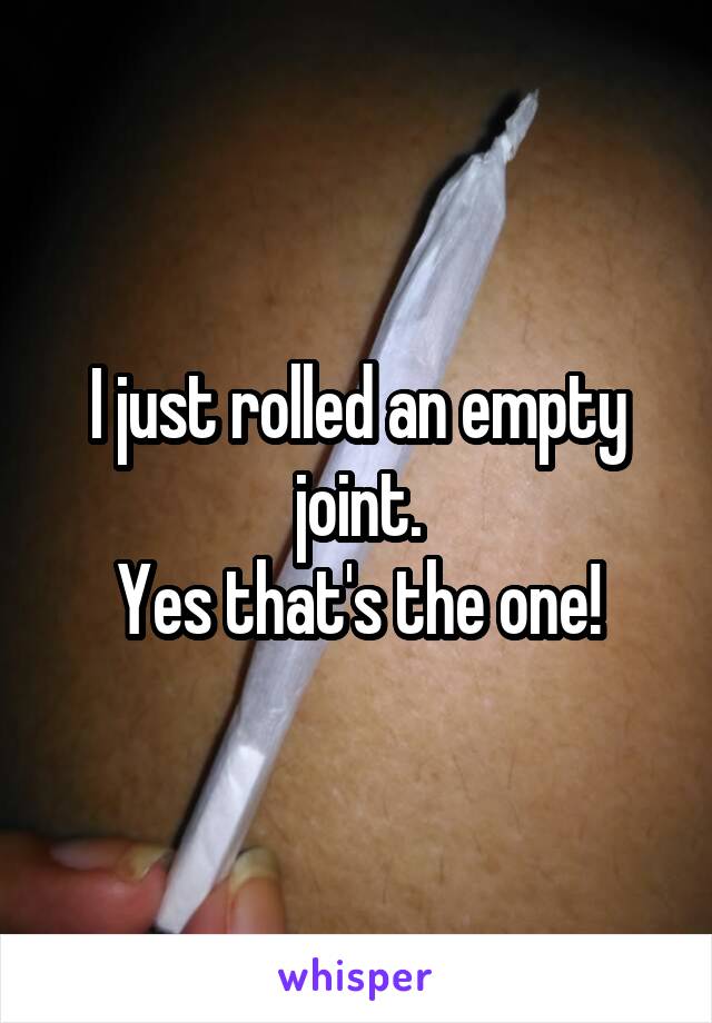 I just rolled an empty joint.
Yes that's the one!