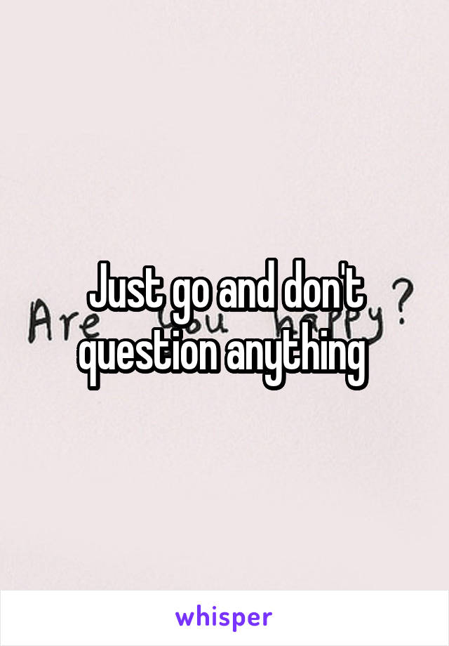 Just go and don't question anything 