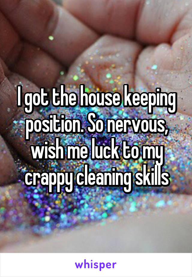I got the house keeping position. So nervous, wish me luck to my crappy cleaning skills