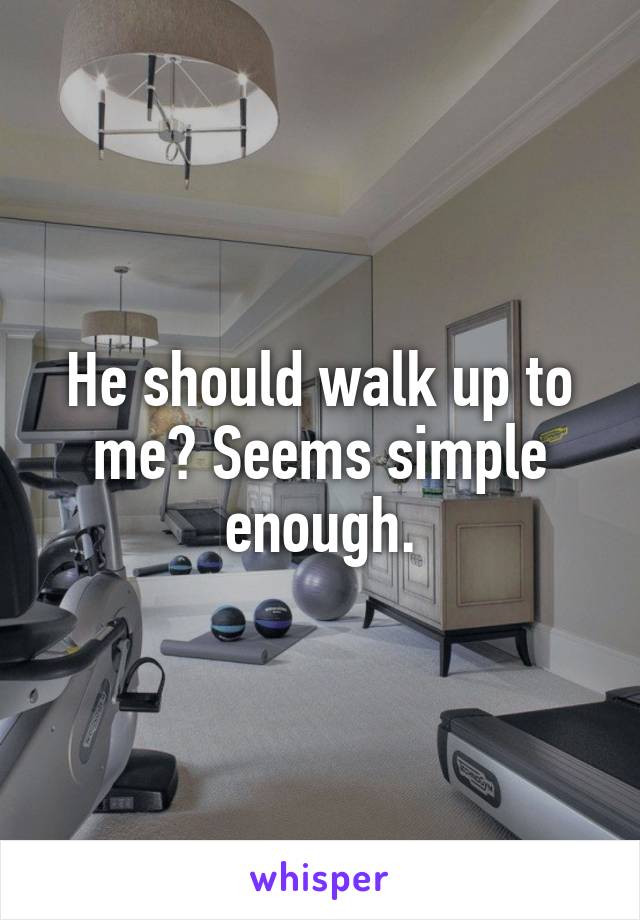He should walk up to me? Seems simple enough.