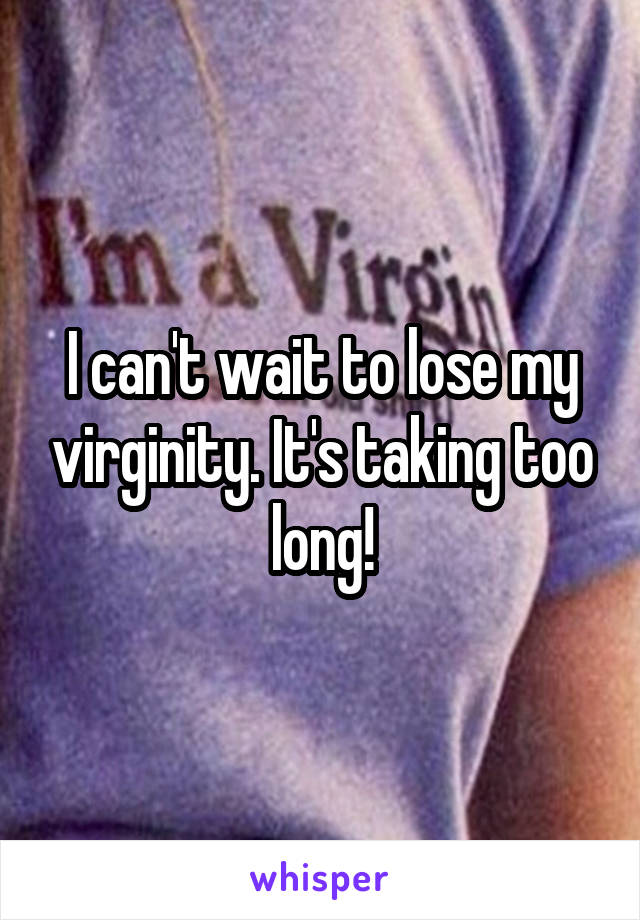 I can't wait to lose my virginity. It's taking too long!