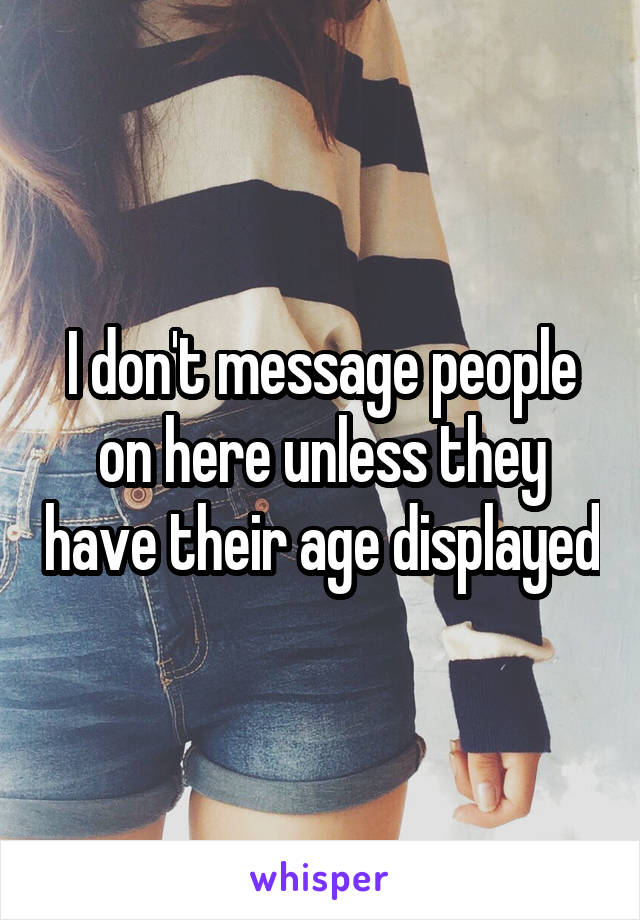 I don't message people on here unless they have their age displayed