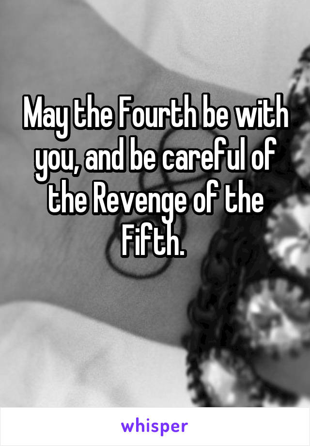 May the Fourth be with you, and be careful of the Revenge of the Fifth. 

