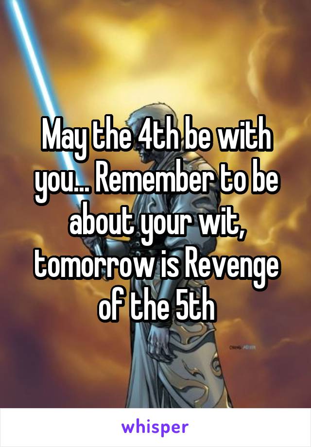 May the 4th be with you... Remember to be about your wit, tomorrow is Revenge of the 5th
