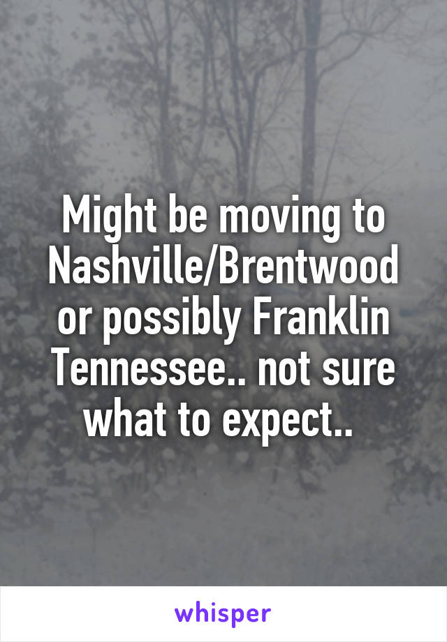 Might be moving to Nashville/Brentwood or possibly Franklin Tennessee.. not sure what to expect.. 