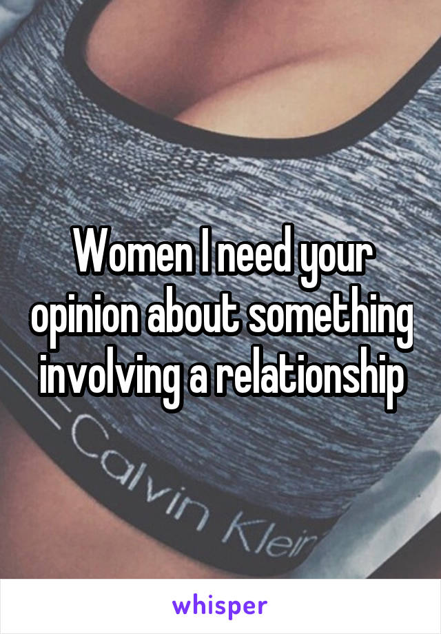 Women I need your opinion about something involving a relationship