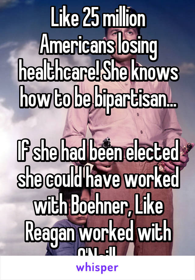 Like 25 million Americans losing healthcare! She knows how to be bipartisan...

If she had been elected she could have worked with Boehner, Like Reagan worked with O'Neill.