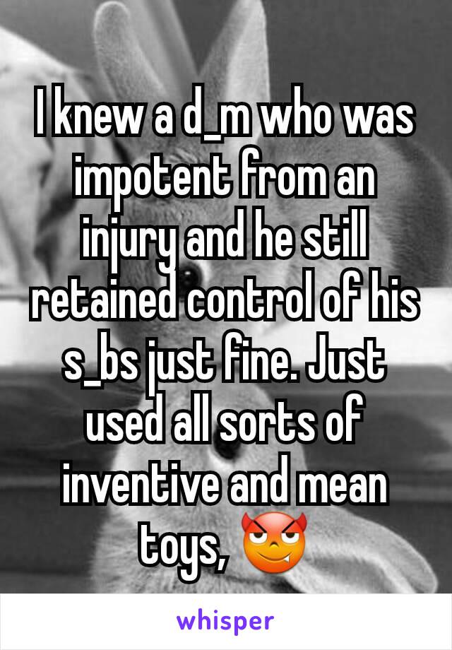 I knew a d_m who was impotent from an injury and he still retained control of his s_bs just fine. Just used all sorts of inventive and mean toys, 😈