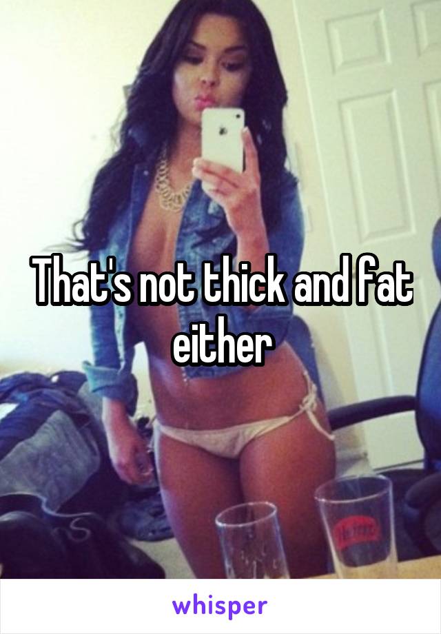 That's not thick and fat either