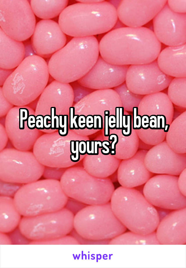 Peachy keen jelly bean, yours?