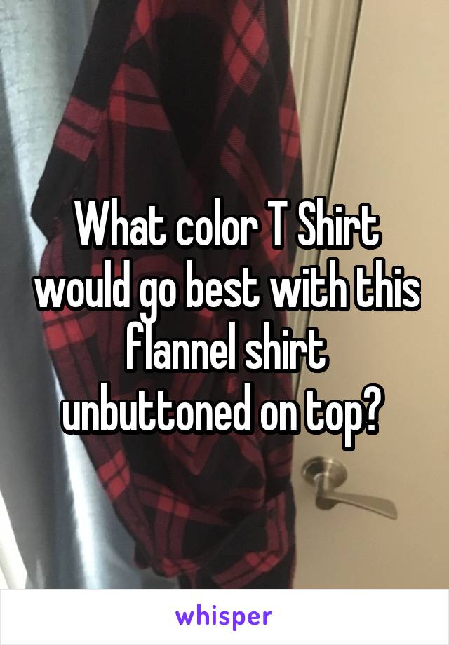 What color T Shirt would go best with this flannel shirt unbuttoned on top? 