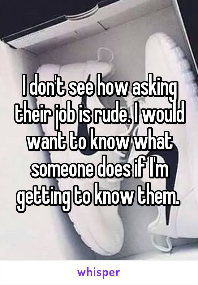I don't see how asking their job is rude. I would want to know what someone does if I'm getting to know them. 