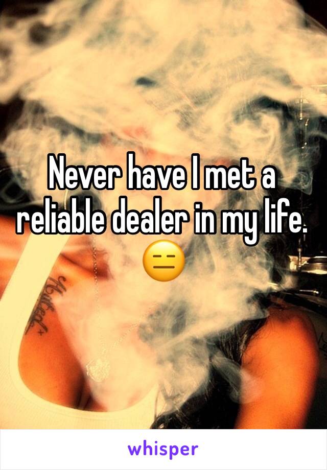 Never have I met a reliable dealer in my life. 
😑
