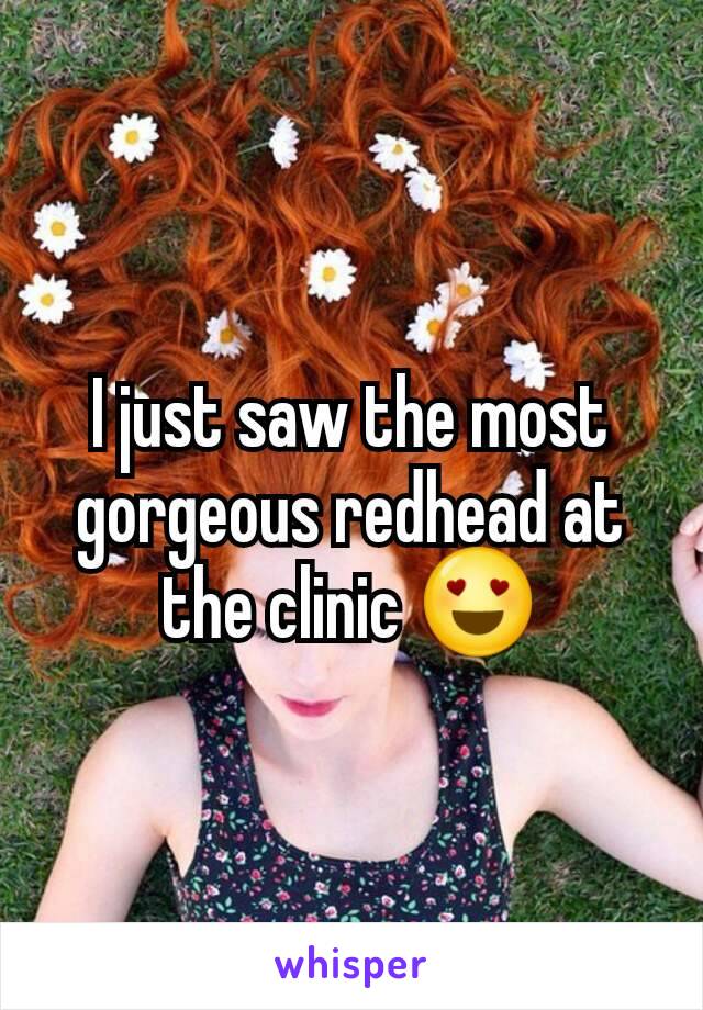I just saw the most gorgeous redhead at the clinic 😍