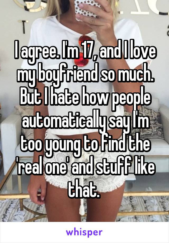 I agree. I'm 17, and I love my boyfriend so much. But I hate how people automatically say I'm too young to find the 'real one' and stuff like that. 