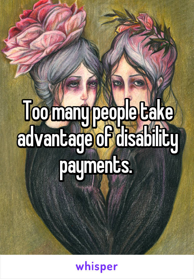Too many people take advantage of disability payments. 