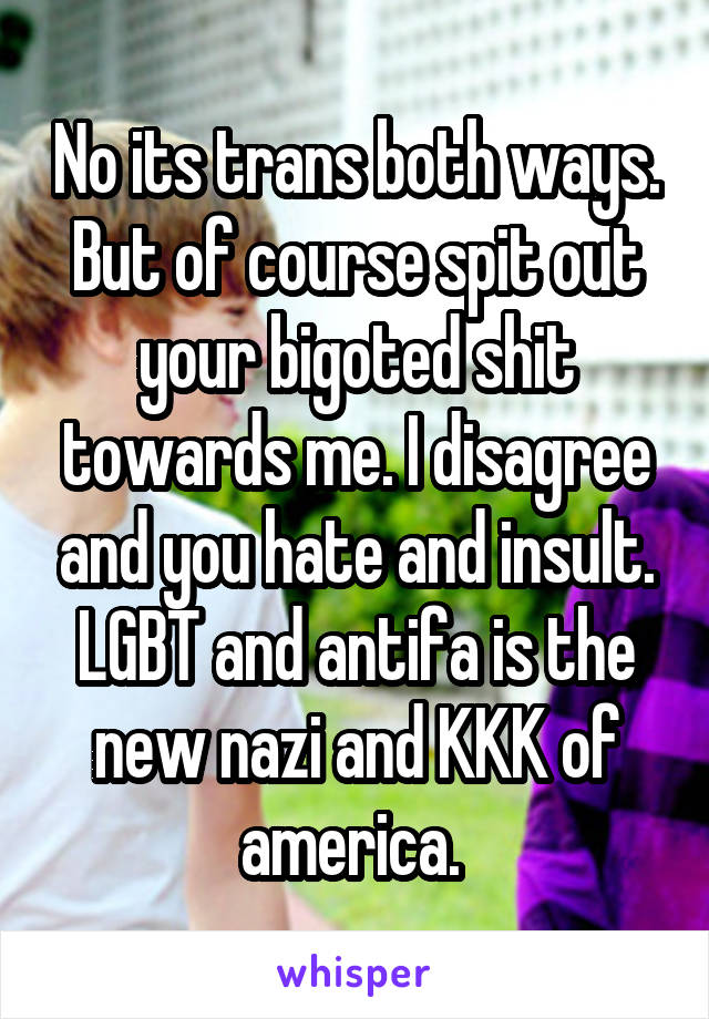 No its trans both ways. But of course spit out your bigoted shit towards me. I disagree and you hate and insult. LGBT and antifa is the new nazi and KKK of america. 