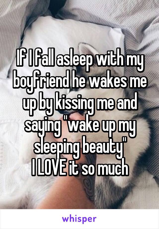 If I fall asleep with my boyfriend he wakes me up by kissing me and saying "wake up my sleeping beauty"
I LOVE it so much