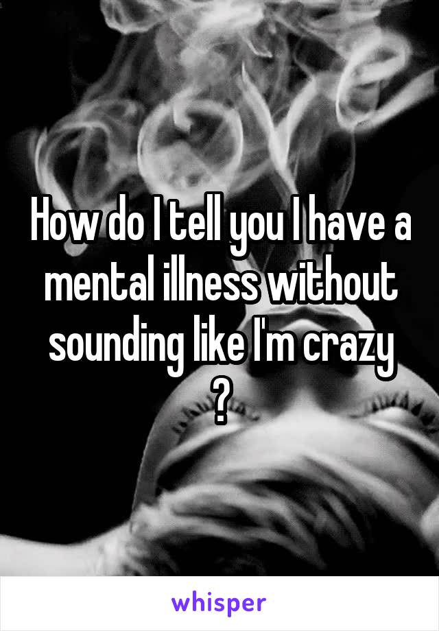 How do I tell you I have a mental illness without sounding like I'm crazy
?
