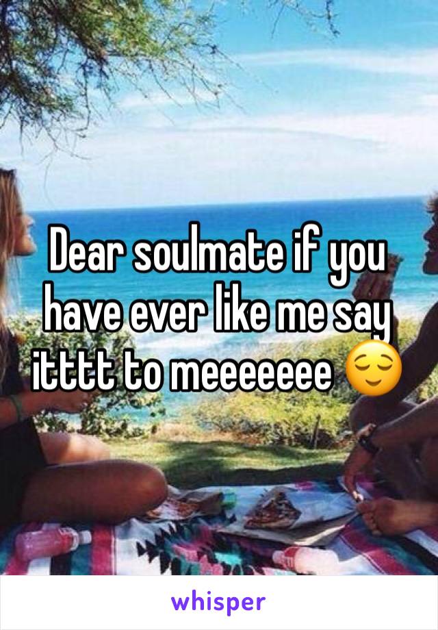 Dear soulmate if you have ever like me say itttt to meeeeeee 😌