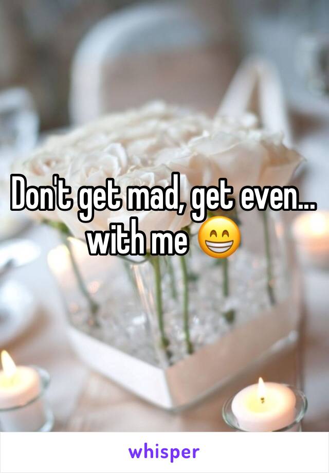 Don't get mad, get even... with me 😁 
