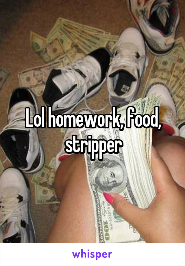 Lol homework, food, stripper