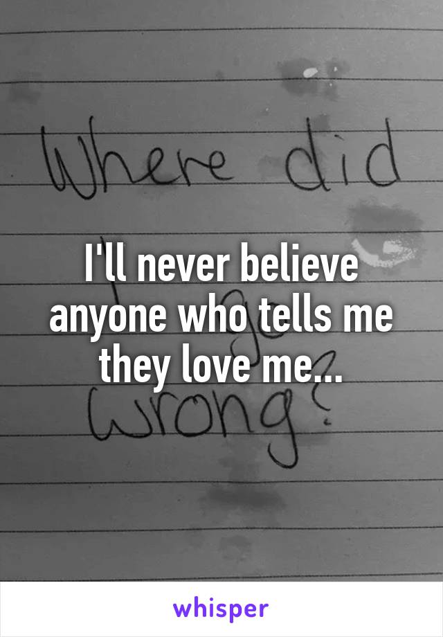I'll never believe anyone who tells me they love me...