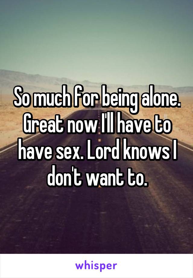 So much for being alone. Great now I'll have to have sex. Lord knows I don't want to.