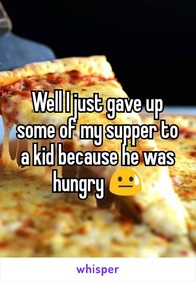 Well I just gave up some of my supper to a kid because he was hungry 😓