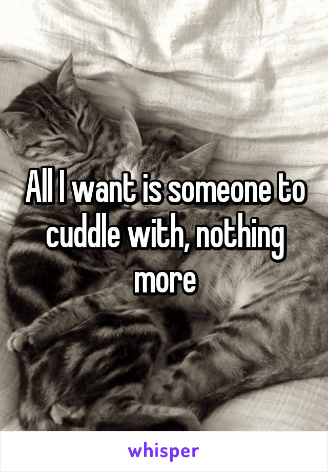 All I want is someone to cuddle with, nothing more