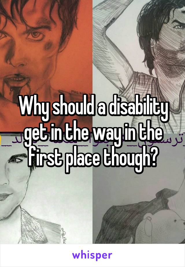 Why should a disability get in the way in the first place though?